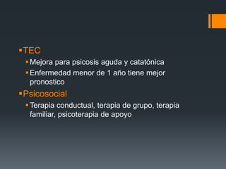 TEC 
 Mejora para psicosis aguda y catatónica 
Enfermedad menor de 1 año tiene mejor 
pronostico 
Psicosocial 
Terapia conductual, terapia de grupo, terapia 
familiar, psicoterapia de apoyo 
 