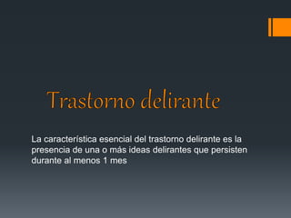 La característica esencial del trastorno delirante es la 
presencia de una o más ideas delirantes que persisten 
durante al menos 1 mes 
 