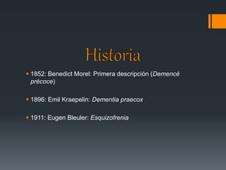  1852: Benedict Morel: Primera descripción (Demencé 
précoce) 
 1896: Emil Kraepelin: Dementia praecox 
 1911: Eugen Bleuler: Esquizofrenia 
 