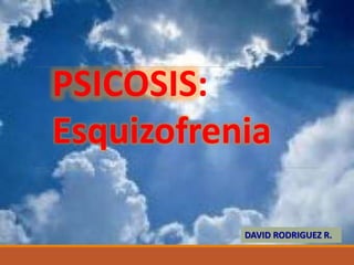 PSICOSIS:
Esquizofrenia
DAVID RODRIGUEZ R.
 
