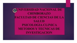 UNIVERSIDAD NACIONAL DE
CHIMBORAZO
FACULTAD DE CIENCIAS DE LA
SALUD
PSICOLOGIA CLINICA
METODOS Y TECNICAS DE
INVESTIGACION
 
