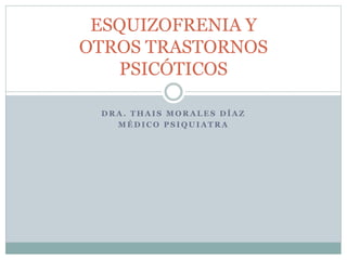 D R A . T H A I S M O R A L E S D Í A Z
M É D I C O P S I Q U I A T R A
ESQUIZOFRENIA Y
OTROS TRASTORNOS
PSICÓTICOS
 