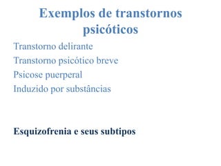 Exemplos de transtornos
psicóticos
Transtorno delirante
Transtorno psicótico breve
Psicose puerperal
Induzido por substâncias
Esquizofrenia e seus subtipos
 