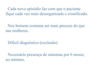 Cada novo episódio faz com que o paciente
fique cada vez mais desorganizado e cronificado.
Nos homens costuma ser mais precoce do que
nas mulheres.
Difícil diagnóstico (exclusão)
Necessário presença de sintomas por 6 meses,
no mínimo.
 