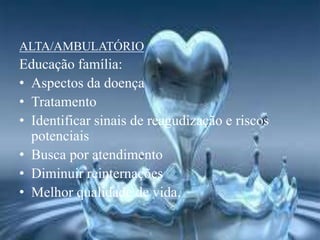 ALTA/AMBULATÓRIO
Educação família:
• Aspectos da doença
• Tratamento
• Identificar sinais de reagudização e riscos
potenciais
• Busca por atendimento
• Diminuir reinternações
• Melhor qualidade de vida.
 