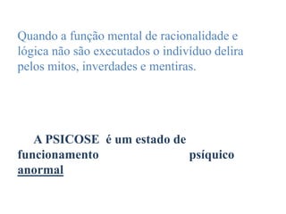 Quando a função mental de racionalidade e
lógica não são executados o indivíduo delira
pelos mitos, inverdades e mentiras.
A PSICOSE é um estado de
funcionamento psíquico
anormal
 