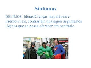 Sintomas
DELÍRIOS: Ideias/Crenças inabaláveis e
irremovíveis, contrariam quaisquer argumentos
lógicos que se possa oferecer em contrário.
 