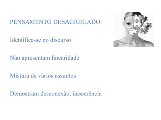 PENSAMENTO DESAGREGADO:
Identifica-se no discurso
Não apresentam linearidade
Mistura de vários assuntos
Demostram desconexão, incoerência
 