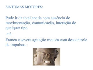 SINTOMAS MOTORES:
Pode ir da total apatia com ausência de
movimentação, comunicação, interação de
qualquer tipo
até...
Franca e severa agitação motora com descontrole
de impulsos.
 
