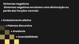 Sintomas negativos
Sintomas negativos envolvem uma diminuição ou
perda das funções normais
● Embotamento afetivo
● Pobreza discursiva
● Anedonia
● Insociabilidade
 