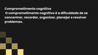 Comprometimento cognitivo
O comprometimento cognitivo é a dificuldade de se
concentrar, recordar, organizar, planejar e resolver
problemas.
 