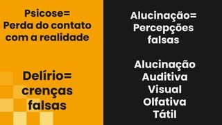 Alucinação=
Percepções
falsas
Delírio=
crenças
falsas
Psicose=
Perda do contato
com a realidade
Alucinação
Auditiva
Visual
Olfativa
Tátil
 