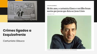 Cartunista Glauco
Crimes ligados a
Esquizofrenia
 
