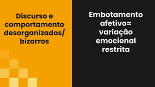 Discurso e
comportamento
desorganizados/
bizarros
Embotamento
afetivo=
variação
emocional
restrita
 