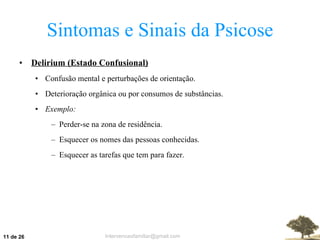 Sintomas e Sinais da Psicose Delirium (Estado Confusional) Confusão mental e perturbações de orientação. Deterioração orgânica ou por consumos de substâncias. Exemplo: Perder-se na zona de residência. Esquecer os nomes das pessoas conhecidas. Esquecer as tarefas que tem para fazer.  de 26 