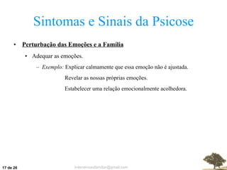 Sintomas e Sinais da Psicose Perturbação das Emoções e a Família Adequar as emoções. Exemplo:  Explicar calmamente que essa emoção não é ajustada. Revelar as nossas próprias emoções. Estabelecer uma relação emocionalmente acolhedora.  de 26 