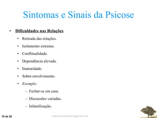 Sintomas e Sinais da Psicose Dificuldades nas Relações Retirada das relações. Isolamento extremo. Conflitualidade. Dependência elevada. Imaturidade. Sobre-envolvimento. Exemplo: Fechar-se em casa. Discussões variadas. Infantilização.  de 26 