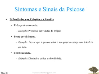 Sintomas e Sinais da Psicose Dificuldades nas Relações e a Família Reforço de autonomia. Exemplo:  Promover actividades do próprio Sobre-envolvimento. Exemplo:  Deixar que a pessoa tenha o seu próprio espaço sem interferir em tudo. Conflitualidade. Exemplo:  Diminuir a crítica e a hostilidade.  de 26 
