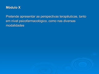 Módulo X Pretende apresentar as perspectivas terapêuticas, tanto  em nível psicofarmacológico, como nas diversas  modalidades 