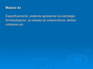 Módulo Xa Especificamente, pretende apresentar as estratégia  farmacológicas, as classes de antipsicóticos, efeitos  colaterais etc 