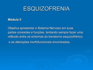ESQUIZOFRENIA Módulo II Objetiva apresentar o Sistema Nervoso em suas  partes conexões e funções, tentando sempre fazer uma reflexão entre os sintomas do transtorno esquizofrênico e as alterações morfofuncionais encontradas . 