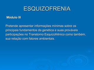ESQUIZOFRENIA Módulo III Pretende apresentar informações mínimas sobre os  principais fundamentos da genética e suas prováveis  participações no Transtorno Esquizofrênico como também,  sua relação com fatores ambientais. 
