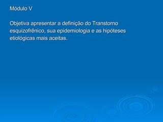 Módulo V Objetiva apresentar a definição do Transtorno esquizofrênico, sua epidemiologia e as hipóteses  etiológicas mais aceitas. 