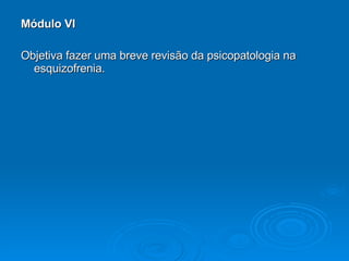 Módulo VI Objetiva fazer uma breve revisão da psicopatologia na esquizofrenia. 
