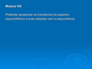 Módulo VIII Pretende apresentar os transtornos do espectro  esquizofrênico e suas relações com a esquizofrenia 