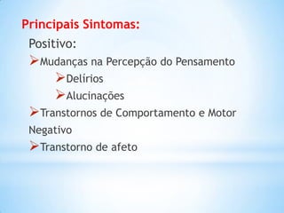 Principais Sintomas:
Positivo:
Mudanças na Percepção do Pensamento
Delírios
Alucinações
Transtornos de Comportamento e Motor
Negativo
Transtorno de afeto
 