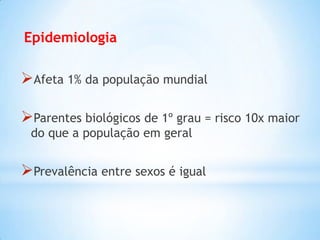 Epidemiologia
Afeta 1% da população mundial
Parentes biológicos de 1º grau = risco 10x maior
do que a população em geral
Prevalência entre sexos é igual
 