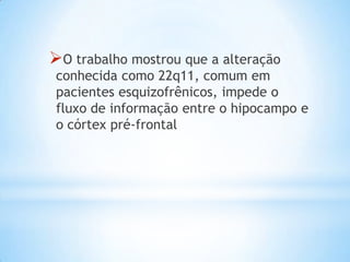 O trabalho mostrou que a alteração
conhecida como 22q11, comum em
pacientes esquizofrênicos, impede o
fluxo de informação entre o hipocampo e
o córtex pré-frontal
 