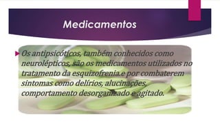 Medicamentos
Os antipsicóticos, também conhecidos como
neurolépticos, são os medicamentos utilizados no
tratamento da esquizofrenia.e por combaterem
sintomas como delírios, alucinações,
comportamento desorganizado e agitado.
 