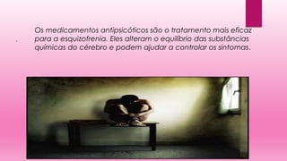 .
Os medicamentos antipsicóticos são o tratamento mais eficaz
para a esquizofrenia. Eles alteram o equilíbrio das substâncias
químicas do cérebro e podem ajudar a controlar os sintomas.
 