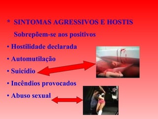 *  SINTOMAS AGRESSIVOS E HOSTIS Sobrepõem-se aos positivos Hostilidade declarada Automutilação  Suicídio Incêndios provocados Abuso sexual  