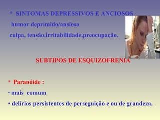 *  SINTOMAS DEPRESSIVOS E ANCIOSOS humor deprimido/ansioso  culpa, tensão,irritabilidade,preocupação. SUBTIPOS DE ESQUIZOFRENIA *  Paranóide : mais  comum delírios persistentes de perseguição e ou de grandeza. 