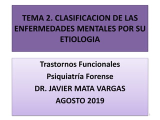 TEMA 2. CLASIFICACION DE LAS
ENFERMEDADES MENTALES POR SU
ETIOLOGIA
Trastornos Funcionales
Psiquiatría Forense
DR. JAVIER MATA VARGAS
AGOSTO 2019
1
 