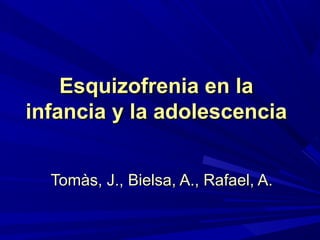 Esquizofrenia en la
infancia y la adolescencia
Tomàs, J., Bielsa, A., Rafael, A.

 