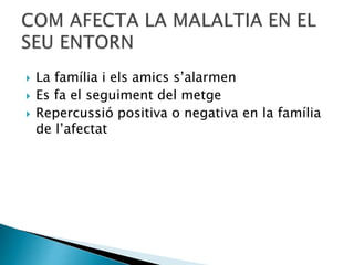  La família i els amics s’alarmen
 Es fa el seguiment del metge
 Repercussió positiva o negativa en la família
de l’afectat
 