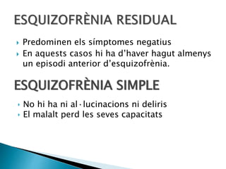  Predominen els símptomes negatius
 En aquests casos hi ha d’haver hagut almenys
un episodi anterior d’esquizofrènia.
ESQUIZOFRÈNIA SIMPLE
‣ No hi ha ni al·lucinacions ni deliris
‣ El malalt perd les seves capacitats
 