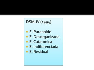 DSM-IV (1994)
 E. Paranoide
 E. Desorganizada
 E. Catatónica
 E. Indiferenciada
 E. Residual
 