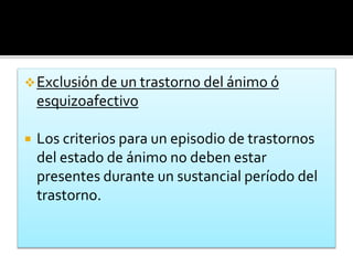 Exclusión de un trastorno del ánimo ó
esquizoafectivo
 Los criterios para un episodio de trastornos
del estado de ánimo no deben estar
presentes durante un sustancial período del
trastorno.
 