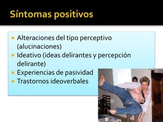  Alteraciones del tipo perceptivo
(alucinaciones)
 Ideativo (ideas delirantes y percepción
delirante)
 Experiencias de pasividad
 Trastornos ideoverbales
 