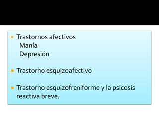  Trastornos afectivos
Manía
Depresión
 Trastorno esquizoafectivo
 Trastorno esquizofreniforme y la psicosis
reactiva breve.
 