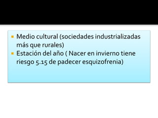  Medio cultural (sociedades industrializadas
más que rurales)
 Estación del año ( Nacer en invierno tiene
riesgo 5.15 de padecer esquizofrenia)
 