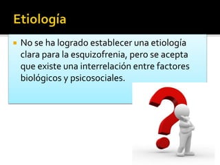  No se ha logrado establecer una etiología
clara para la esquizofrenia, pero se acepta
que existe una interrelación entre factores
biológicos y psicosociales.
 