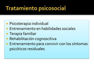  Psicoterapia individual
 Entrenamiento en habilidades sociales
 Terapia familiar
 Rehabilitación cognoscitiva
 Entrenamiento para convivir con los síntomas
psicóticos residuales
 