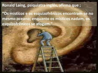 Ronald Laing, psiquiatra inglês, afirma que ;
“Os místicos e os esquizofrênicos encontram-se no
mesmo oceano; enquanto os místicos nadam, os
esquizofrênicos se afogam."
 