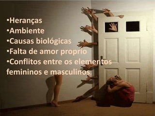 •Heranças
•Ambiente
•Causas biológicas
•Falta de amor proprio
•Conflitos entre os elementos
femininos e masculinos.
 