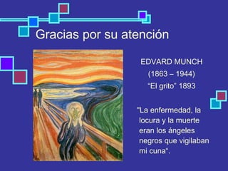 Gracias por su atención
EDVARD MUNCH
(1863 – 1944)
“El grito” 1893
"La enfermedad, la
locura y la muerte
eran los ángeles
negros que vigilaban
mi cuna“.
 